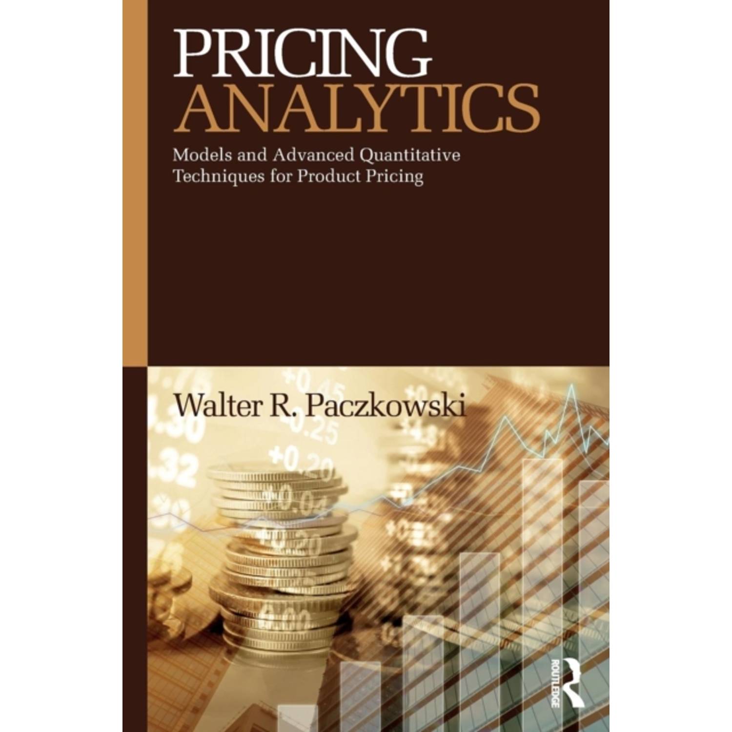 Pricing Analytics: Models and Advanced Quantitative Techniques for Product Pricing Pricing Analytics: Models and Advanced Quantitative Techniques for Product Pricing