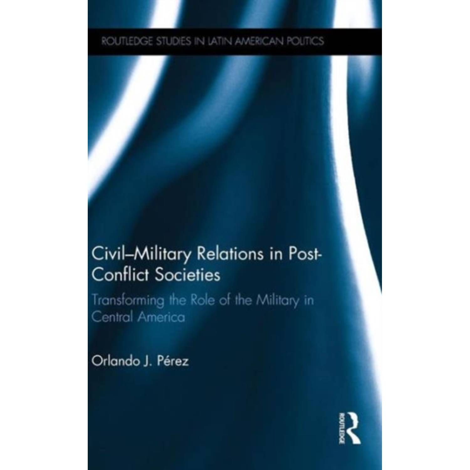 Civil-Military Relations in Post-Conflict Societies: Transforming the Role of the Military in Central America Civil-Military Relations in Post-Conflict Societies: Transforming the Role of the Military in Central America